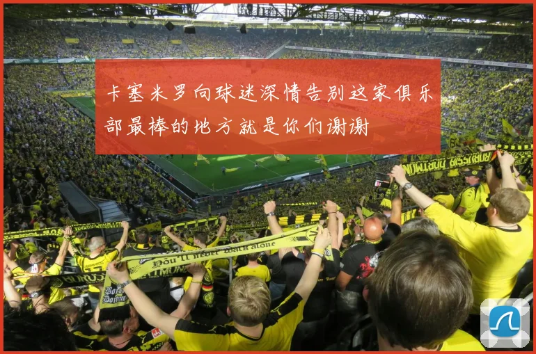 卡塞米罗向球迷深情告别这家俱乐部最棒的地方就是你们谢谢